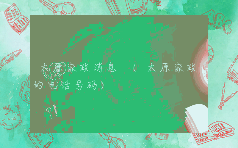 太原家政消息 (太原家政的电话号码)